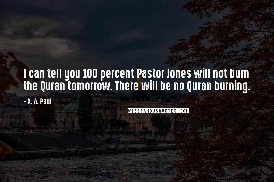 K. A. Paul Quotes: I can tell you 100 percent Pastor Jones will not burn the Quran tomorrow. There will be no Quran burning.