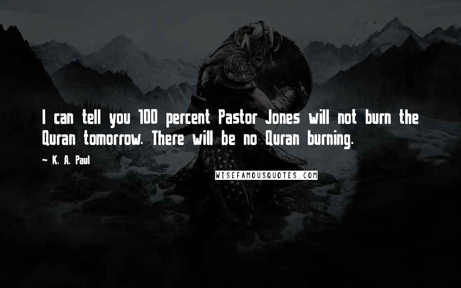 K. A. Paul Quotes: I can tell you 100 percent Pastor Jones will not burn the Quran tomorrow. There will be no Quran burning.