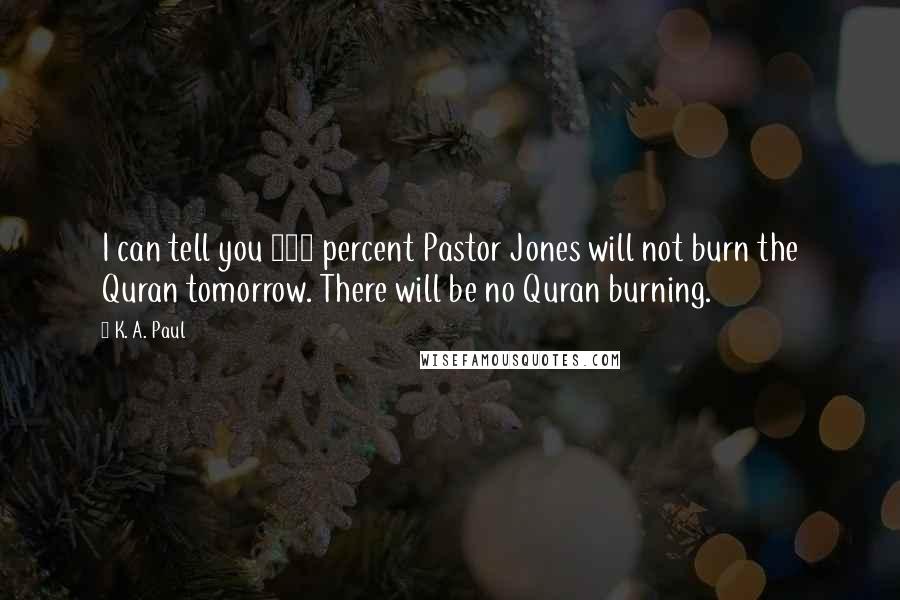 K. A. Paul Quotes: I can tell you 100 percent Pastor Jones will not burn the Quran tomorrow. There will be no Quran burning.