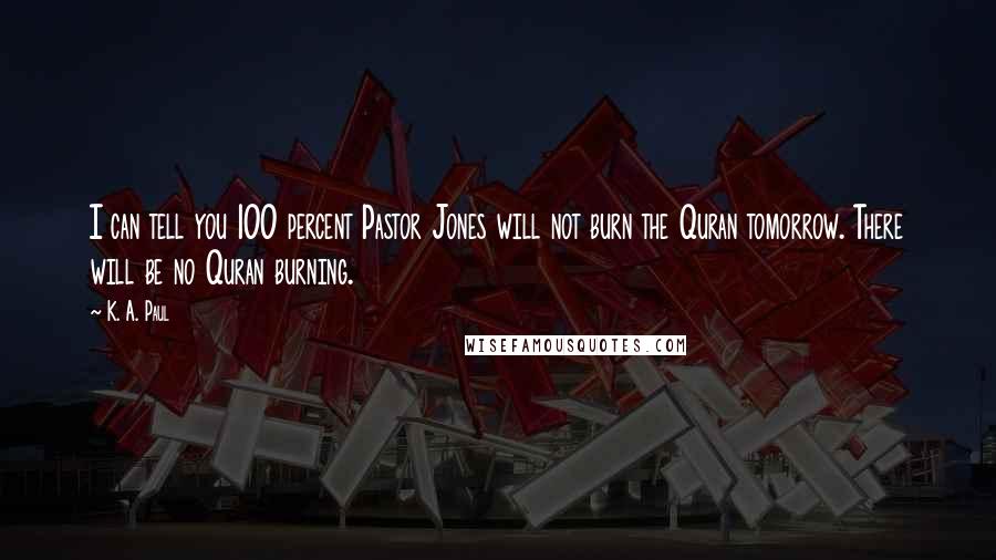 K. A. Paul Quotes: I can tell you 100 percent Pastor Jones will not burn the Quran tomorrow. There will be no Quran burning.