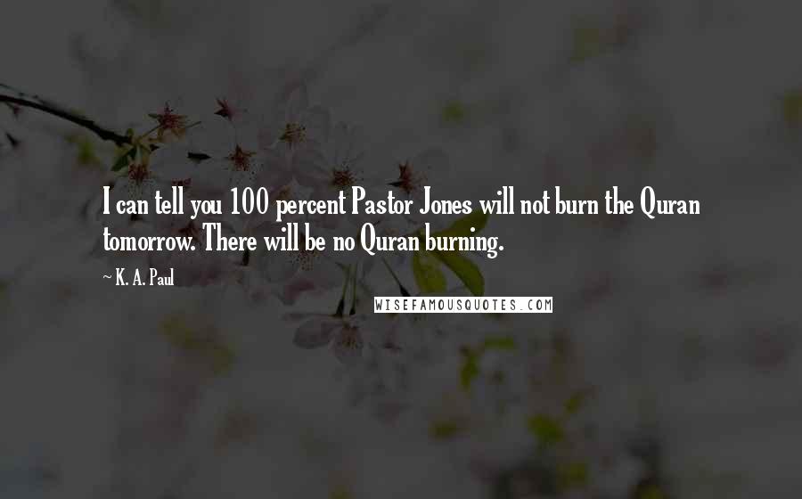 K. A. Paul Quotes: I can tell you 100 percent Pastor Jones will not burn the Quran tomorrow. There will be no Quran burning.