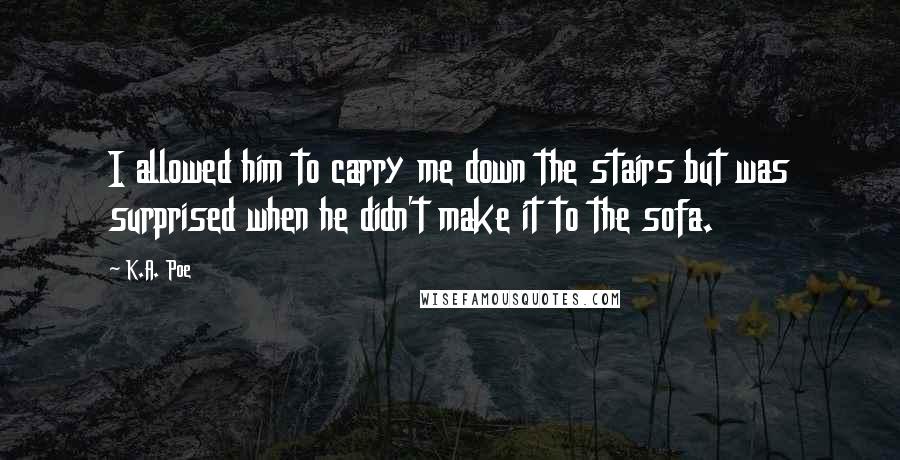 K.A. Poe Quotes: I allowed him to carry me down the stairs but was surprised when he didn't make it to the sofa.