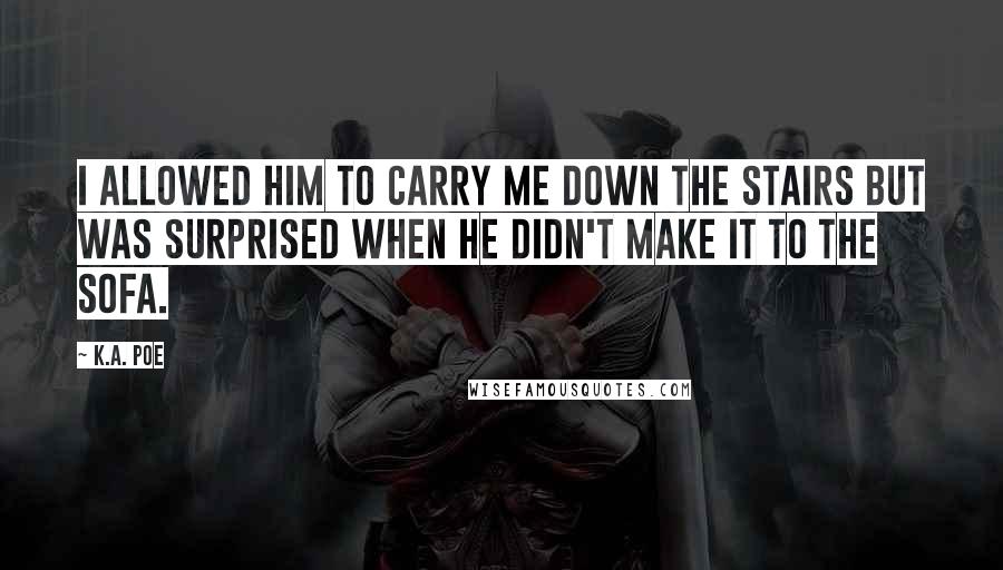 K.A. Poe Quotes: I allowed him to carry me down the stairs but was surprised when he didn't make it to the sofa.
