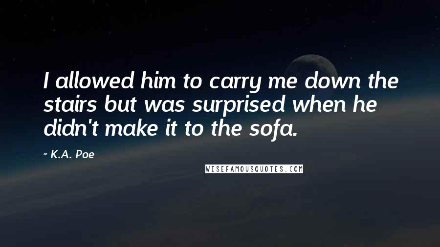 K.A. Poe Quotes: I allowed him to carry me down the stairs but was surprised when he didn't make it to the sofa.