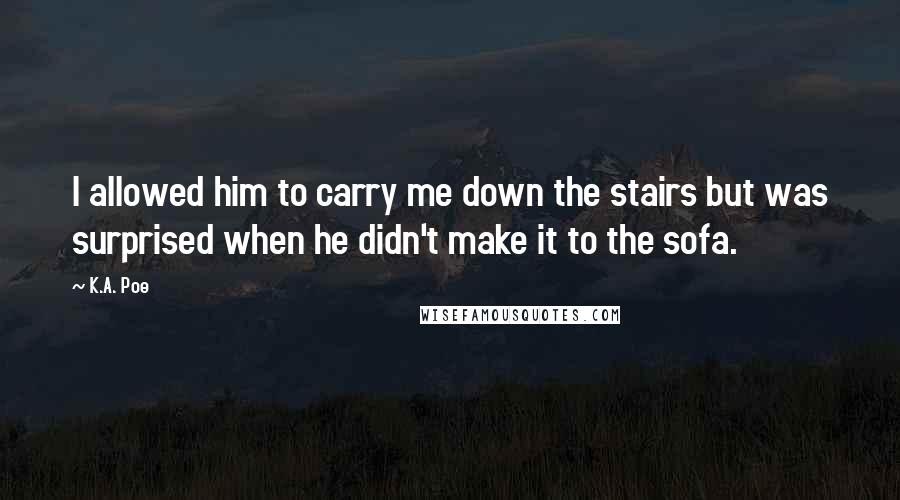 K.A. Poe Quotes: I allowed him to carry me down the stairs but was surprised when he didn't make it to the sofa.