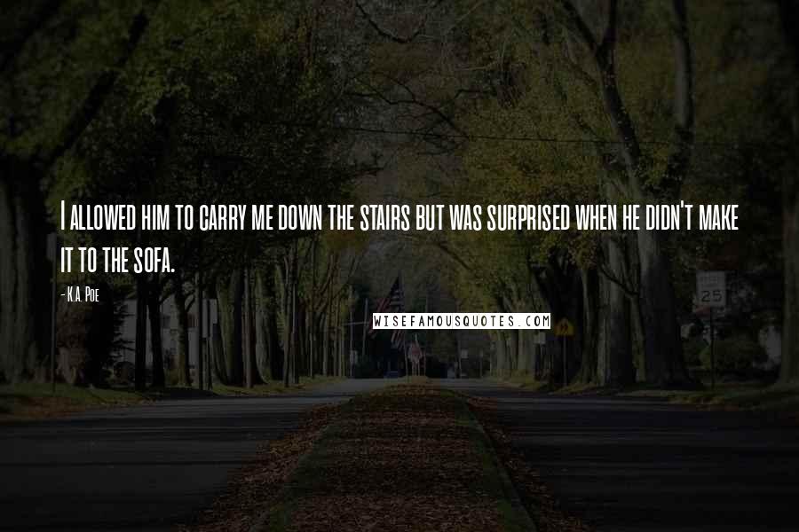 K.A. Poe Quotes: I allowed him to carry me down the stairs but was surprised when he didn't make it to the sofa.