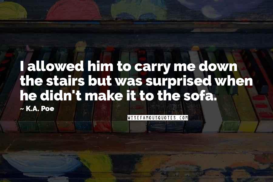 K.A. Poe Quotes: I allowed him to carry me down the stairs but was surprised when he didn't make it to the sofa.