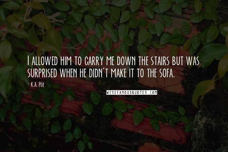 K.A. Poe Quotes: I allowed him to carry me down the stairs but was surprised when he didn't make it to the sofa.