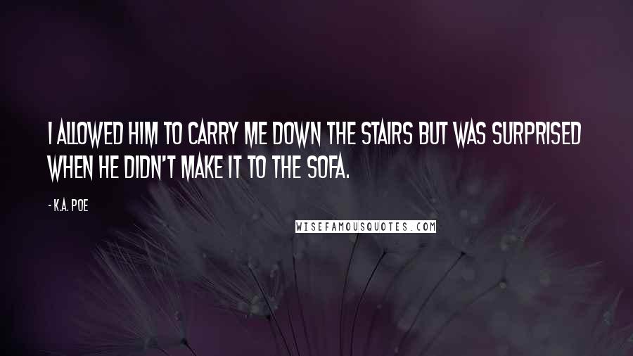 K.A. Poe Quotes: I allowed him to carry me down the stairs but was surprised when he didn't make it to the sofa.