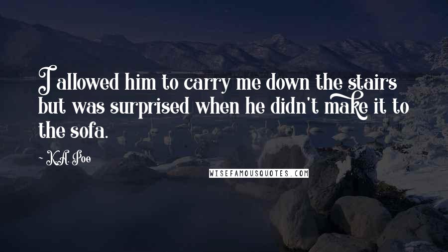 K.A. Poe Quotes: I allowed him to carry me down the stairs but was surprised when he didn't make it to the sofa.