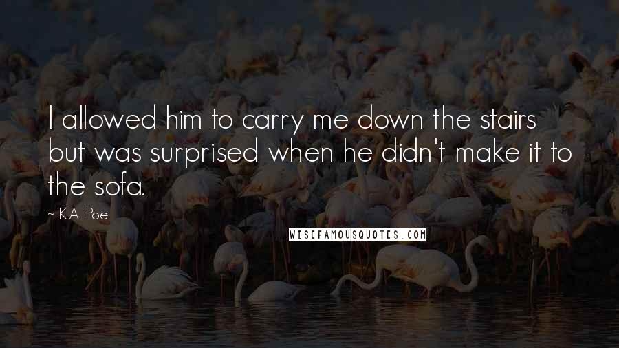 K.A. Poe Quotes: I allowed him to carry me down the stairs but was surprised when he didn't make it to the sofa.