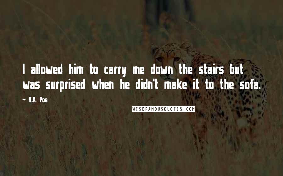 K.A. Poe Quotes: I allowed him to carry me down the stairs but was surprised when he didn't make it to the sofa.