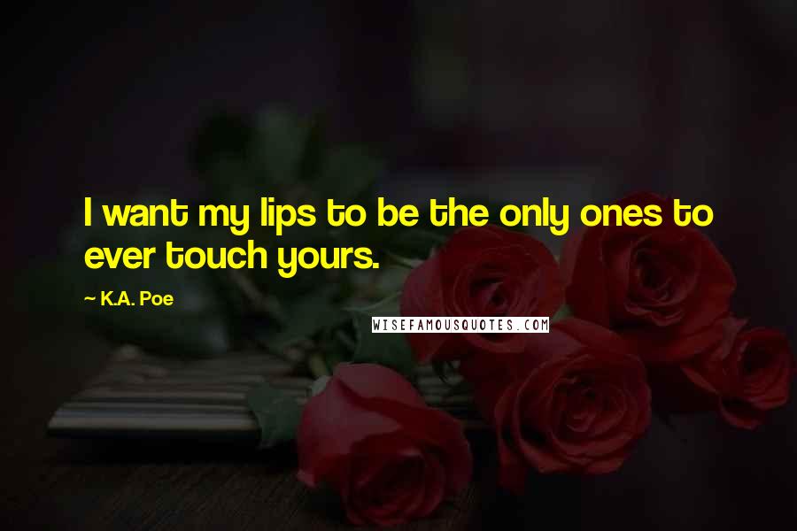 K.A. Poe Quotes: I want my lips to be the only ones to ever touch yours.