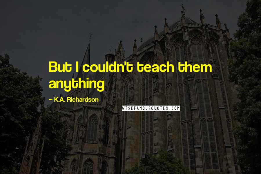 K.A. Richardson Quotes: But I couldn't teach them anything