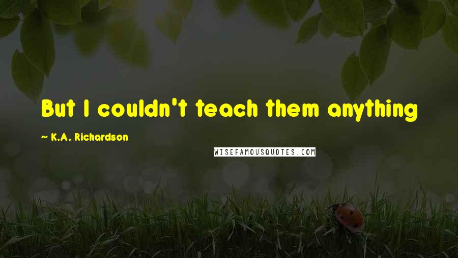 K.A. Richardson Quotes: But I couldn't teach them anything