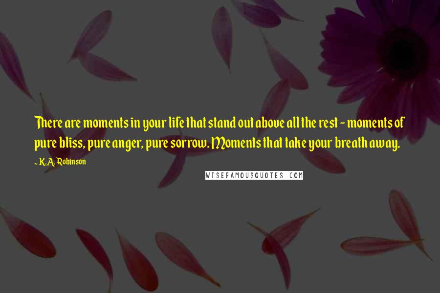 K.A. Robinson Quotes: There are moments in your life that stand out above all the rest - moments of pure bliss, pure anger, pure sorrow. Moments that take your breath away.