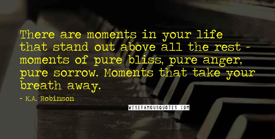K.A. Robinson Quotes: There are moments in your life that stand out above all the rest - moments of pure bliss, pure anger, pure sorrow. Moments that take your breath away.