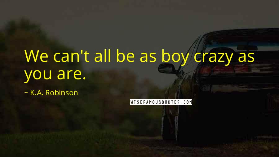 K.A. Robinson Quotes: We can't all be as boy crazy as you are.