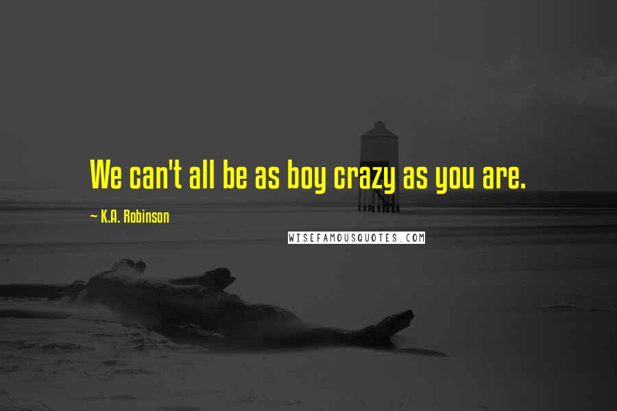 K.A. Robinson Quotes: We can't all be as boy crazy as you are.