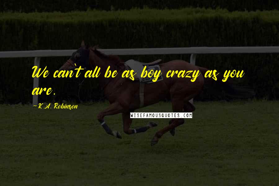 K.A. Robinson Quotes: We can't all be as boy crazy as you are.