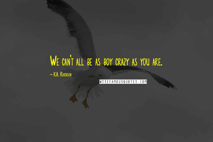 K.A. Robinson Quotes: We can't all be as boy crazy as you are.