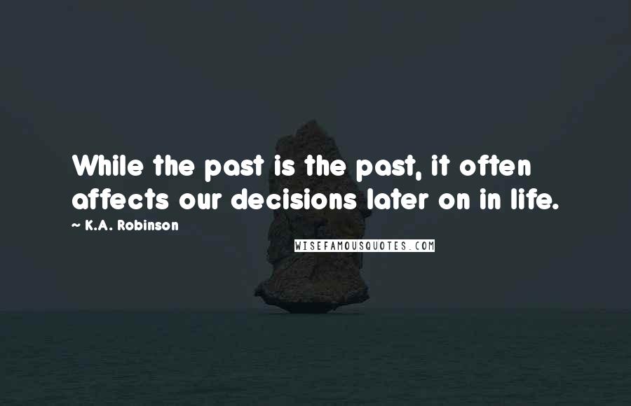 K.A. Robinson Quotes: While the past is the past, it often affects our decisions later on in life.