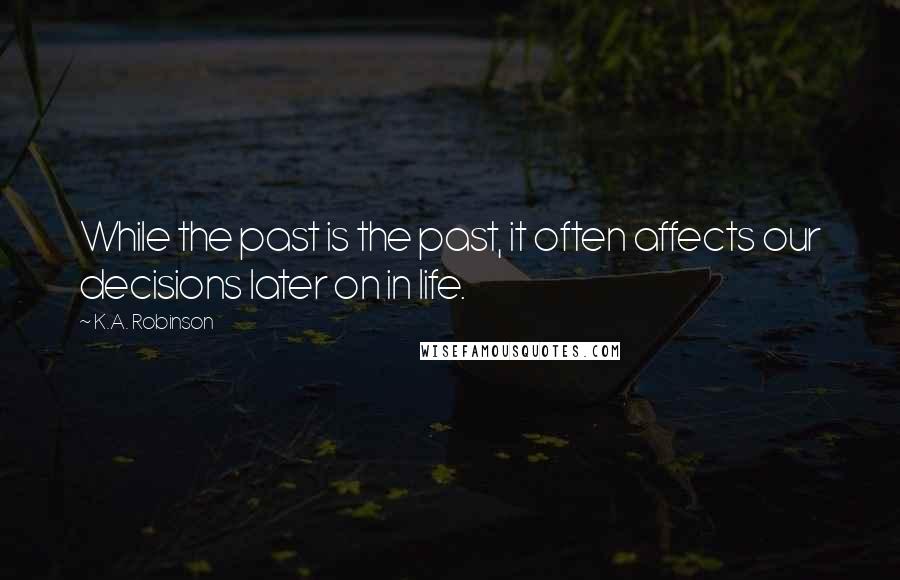 K.A. Robinson Quotes: While the past is the past, it often affects our decisions later on in life.