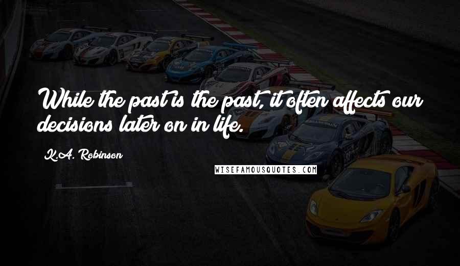 K.A. Robinson Quotes: While the past is the past, it often affects our decisions later on in life.