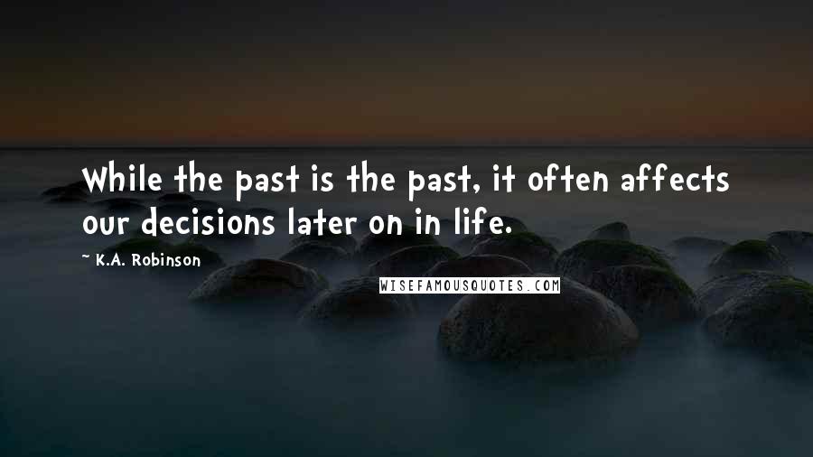 K.A. Robinson Quotes: While the past is the past, it often affects our decisions later on in life.