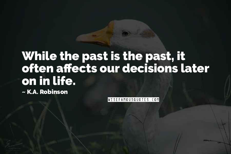 K.A. Robinson Quotes: While the past is the past, it often affects our decisions later on in life.