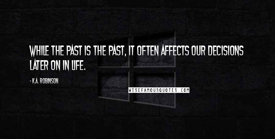 K.A. Robinson Quotes: While the past is the past, it often affects our decisions later on in life.