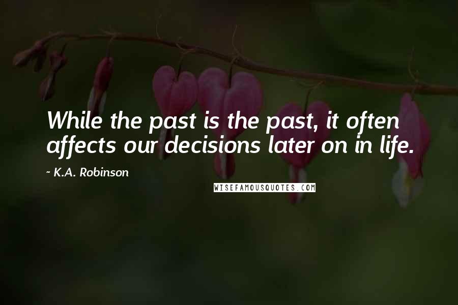 K.A. Robinson Quotes: While the past is the past, it often affects our decisions later on in life.