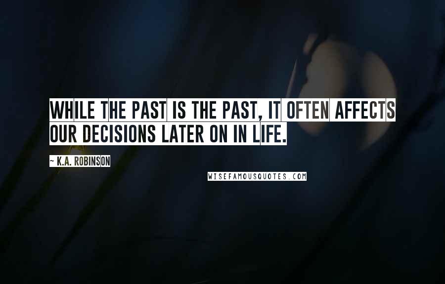 K.A. Robinson Quotes: While the past is the past, it often affects our decisions later on in life.