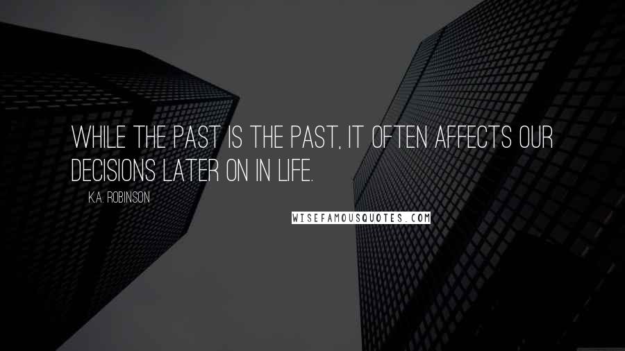 K.A. Robinson Quotes: While the past is the past, it often affects our decisions later on in life.