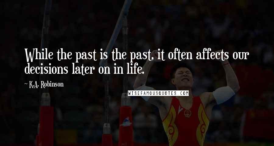 K.A. Robinson Quotes: While the past is the past, it often affects our decisions later on in life.