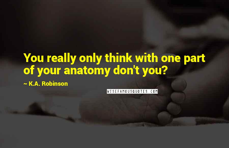 K.A. Robinson Quotes: You really only think with one part of your anatomy don't you?