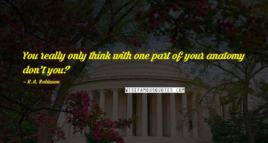 K.A. Robinson Quotes: You really only think with one part of your anatomy don't you?