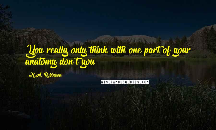 K.A. Robinson Quotes: You really only think with one part of your anatomy don't you?