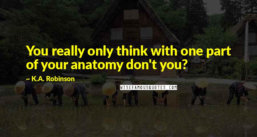 K.A. Robinson Quotes: You really only think with one part of your anatomy don't you?