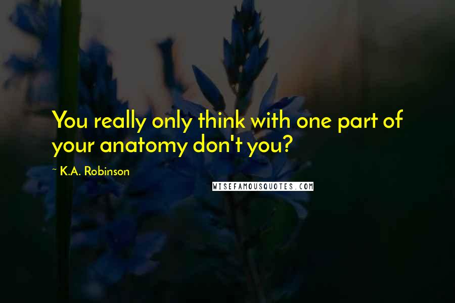 K.A. Robinson Quotes: You really only think with one part of your anatomy don't you?