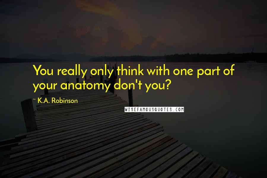 K.A. Robinson Quotes: You really only think with one part of your anatomy don't you?