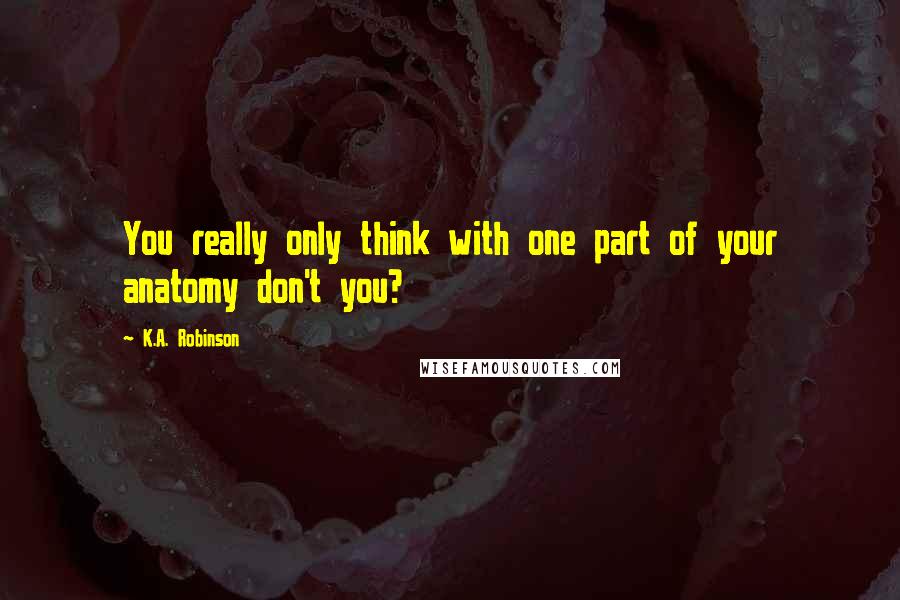 K.A. Robinson Quotes: You really only think with one part of your anatomy don't you?