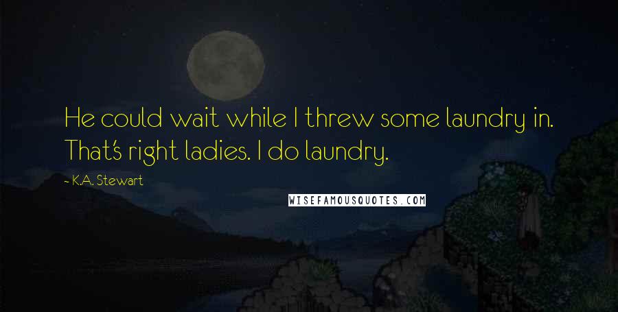 K.A. Stewart Quotes: He could wait while I threw some laundry in. That's right ladies. I do laundry.