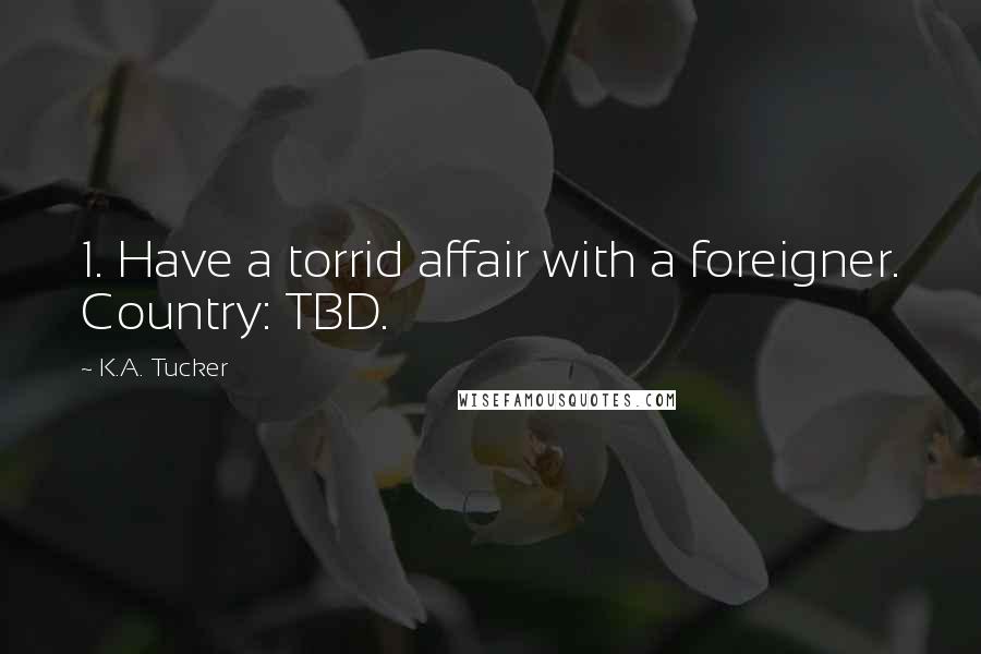 K.A. Tucker Quotes: 1. Have a torrid affair with a foreigner. Country: TBD.
