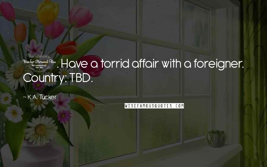 K.A. Tucker Quotes: 1. Have a torrid affair with a foreigner. Country: TBD.