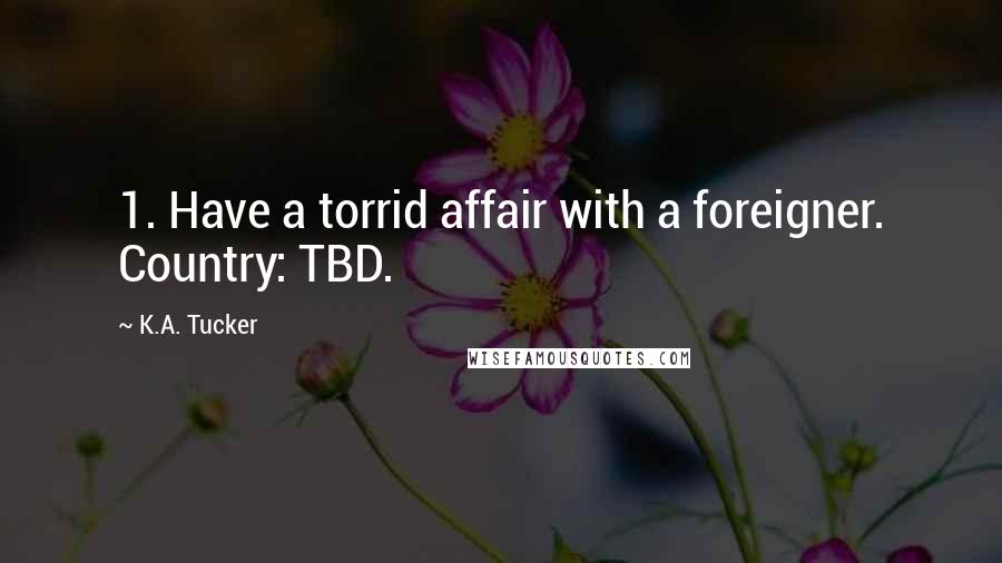 K.A. Tucker Quotes: 1. Have a torrid affair with a foreigner. Country: TBD.