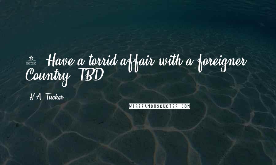 K.A. Tucker Quotes: 1. Have a torrid affair with a foreigner. Country: TBD.