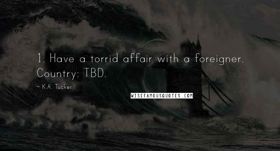 K.A. Tucker Quotes: 1. Have a torrid affair with a foreigner. Country: TBD.