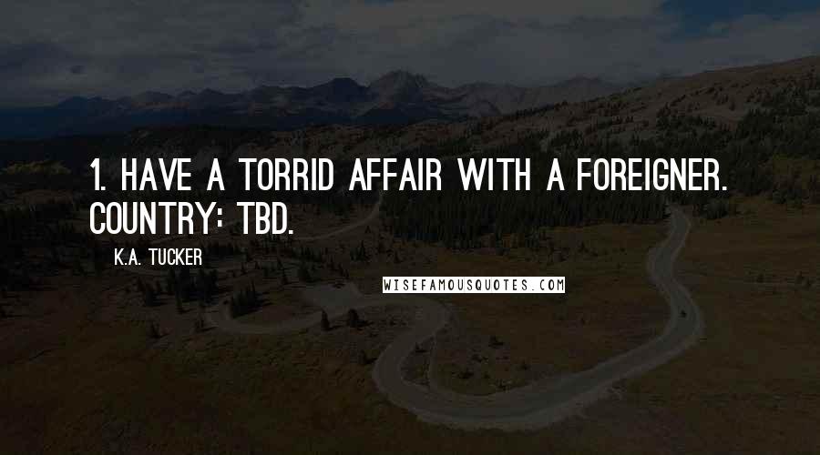 K.A. Tucker Quotes: 1. Have a torrid affair with a foreigner. Country: TBD.