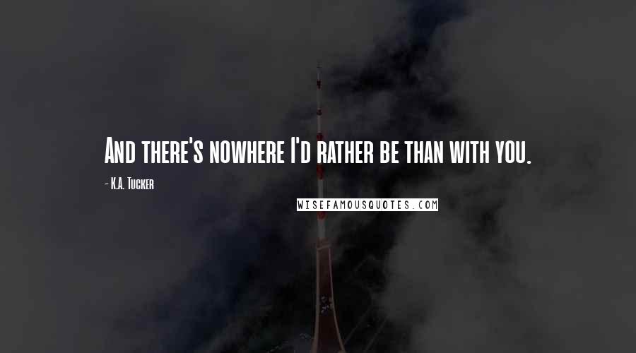 K.A. Tucker Quotes: And there's nowhere I'd rather be than with you.